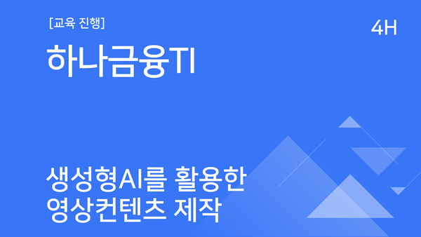 [교육진행] 하나금융TI_생성형 AI를 활용한 영상 콘텐츠 제작